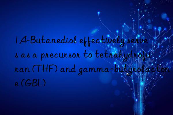1,4-Butanediol effectively serves as a precursor to tetrahydrofuran (THF) and gamma-butyrolactone (GBL)