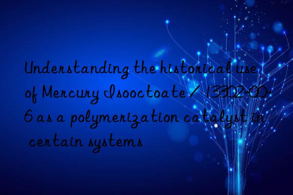 Understanding the historical use of Mercury Isooctoate / 13302-00-6 as a polymerization catalyst in certain systems