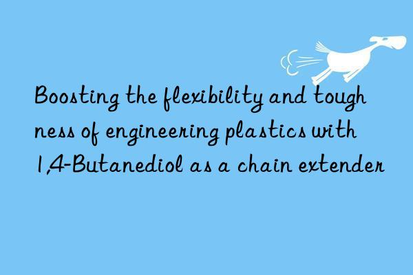 Boosting the flexibility and toughness of engineering plastics with 1,4-Butanediol as a chain extender