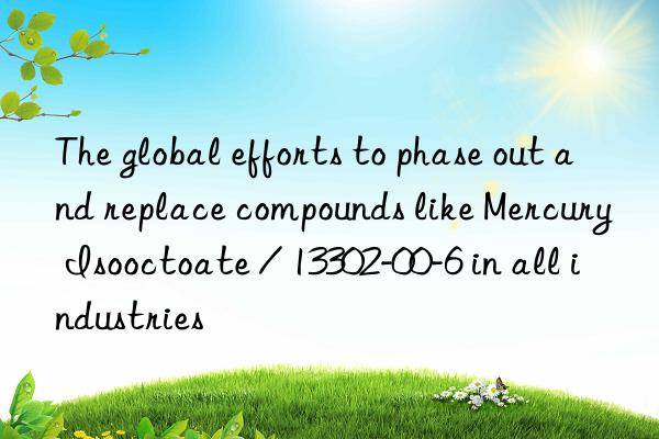 The global efforts to phase out and replace compounds like Mercury Isooctoate / 13302-00-6 in all industries