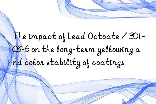The impact of Lead Octoate / 301-08-6 on the long-term yellowing and color stability of coatings