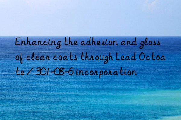 Enhancing the adhesion and gloss of clear coats through Lead Octoate / 301-08-6 incorporation