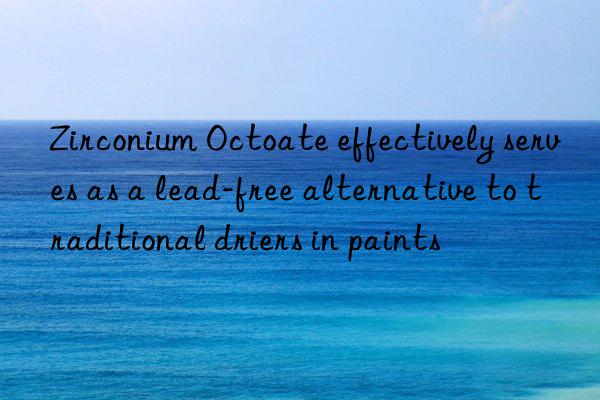Zirconium Octoate effectively serves as a lead-free alternative to traditional driers in paints