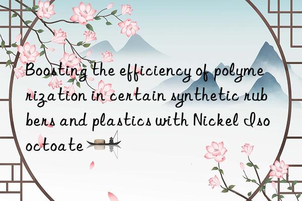 Boosting the efficiency of polymerization in certain synthetic rubbers and plastics with Nickel Isooctoate