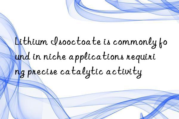 Lithium Isooctoate is commonly found in niche applications requiring precise catalytic activity