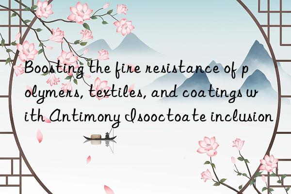 Boosting the fire resistance of polymers, textiles, and coatings with Antimony Isooctoate inclusion
