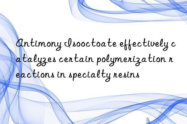 Antimony Isooctoate effectively catalyzes certain polymerization reactions in specialty resins