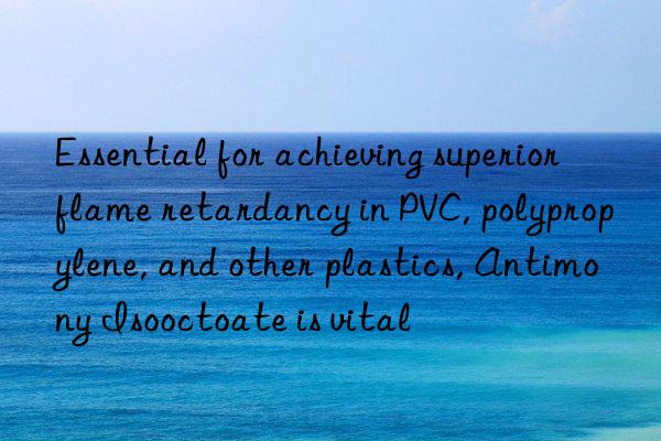 Essential for achieving superior flame retardancy in PVC, polypropylene, and other plastics, Antimony Isooctoate is vital