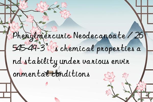 Phenylmercuric Neodecanoate / 26545-49-3’s chemical properties and stability under various environmental conditions