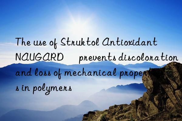 The use of Struktol Antioxidant NAUGARD® prevents discoloration and loss of mechanical properties in polymers