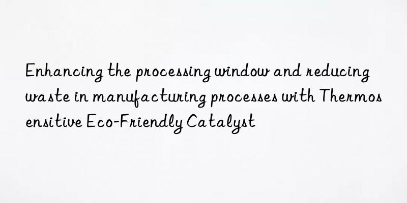 Enhancing the processing window and reducing waste in manufacturing processes with Thermosensitive Eco-Friendly Catalyst