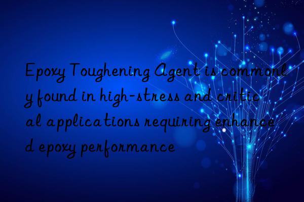 Epoxy Toughening Agent is commonly found in high-stress and critical applications requiring enhanced epoxy performance