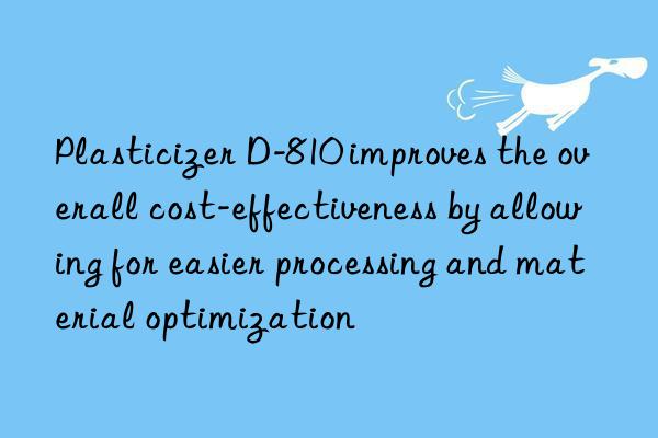 Plasticizer D-810 improves the overall cost-effectiveness by allowing for easier processing and material optimization