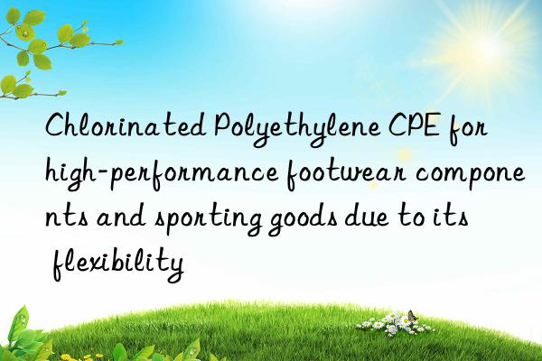 Chlorinated Polyethylene CPE for high-performance footwear components and sporting goods due to its flexibility