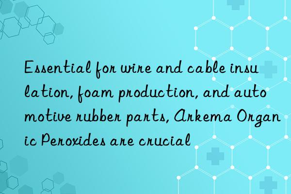 Essential for wire and cable insulation, foam production, and automotive rubber parts, Arkema Organic Peroxides are crucial