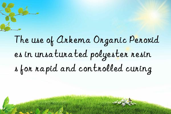 The use of Arkema Organic Peroxides in unsaturated polyester resins for rapid and controlled curing