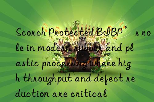 Scorch Protected BIBP’s role in modern rubber and plastic processing where high throughput and defect reduction are critical