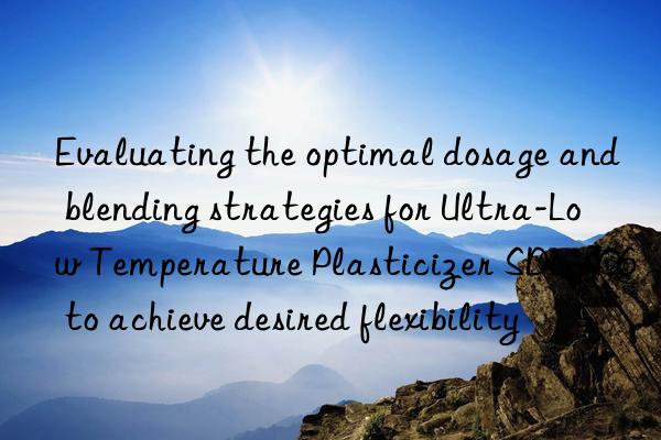 Evaluating the optimal dosage and blending strategies for Ultra-Low Temperature Plasticizer SDL-406 to achieve desired flexibility