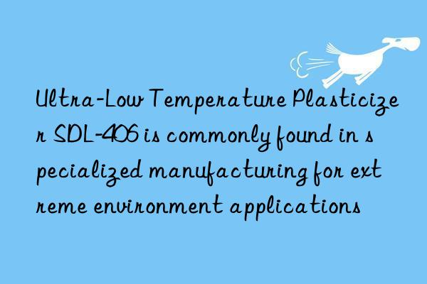 Ultra-Low Temperature Plasticizer SDL-406 is commonly found in specialized manufacturing for extreme environment applications