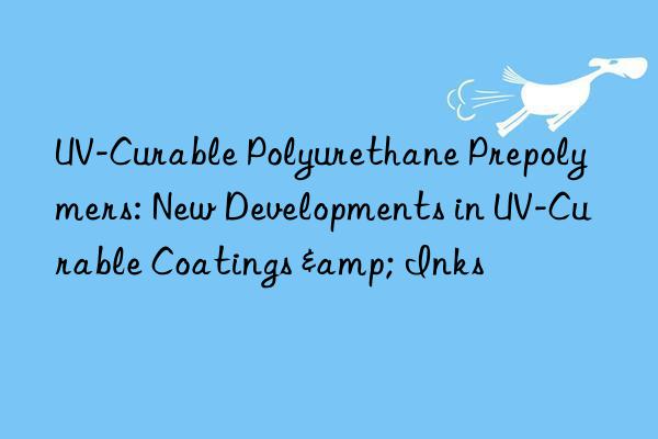 UV-Curable Polyurethane Prepolymers: New Developments in UV-Curable Coatings & Inks