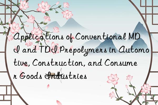 Applications of Conventional MDI and TDI Prepolymers in Automotive, Construction, and Consumer Goods Industries