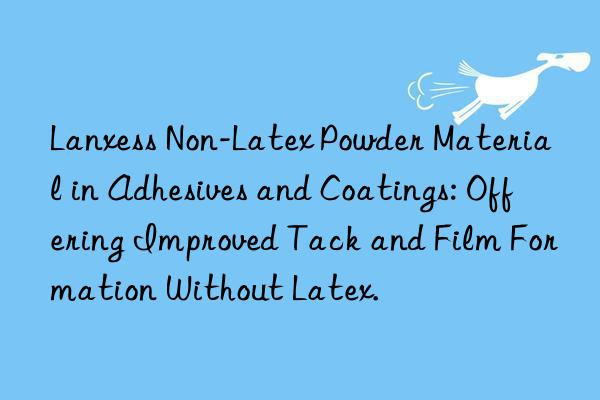 Lanxess Non-Latex Powder Material in Adhesives and Coatings: Offering Improved Tack and Film Formation Without Latex.