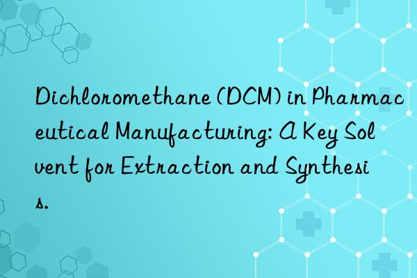 Dichloromethane (DCM) in Pharmaceutical Manufacturing: A Key Solvent for Extraction and Synthesis.
