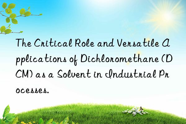 The Critical Role and Versatile Applications of Dichloromethane (DCM) as a Solvent in Industrial Processes.