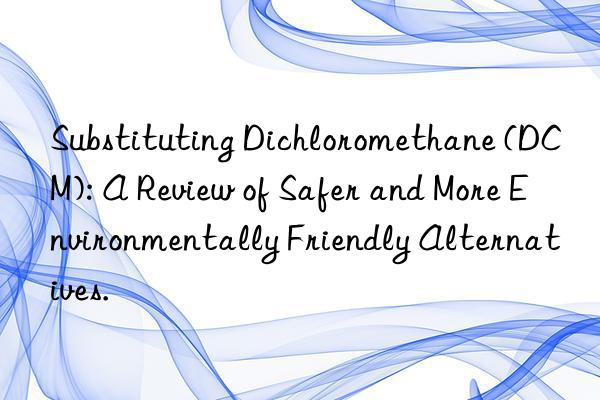 Substituting Dichloromethane (DCM): A Review of Safer and More Environmentally Friendly Alternatives.