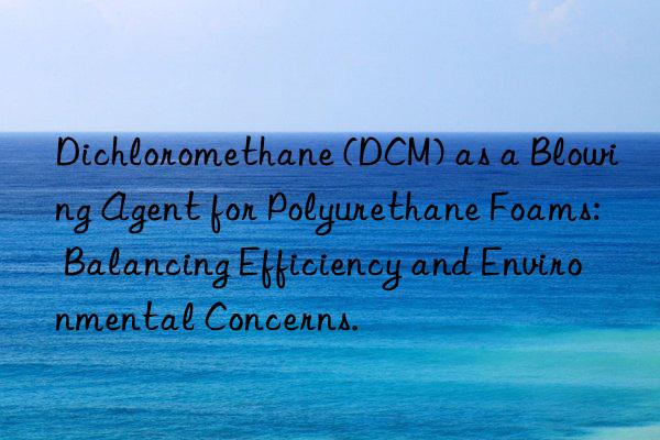 Dichloromethane (DCM) as a Blowing Agent for Polyurethane Foams: Balancing Efficiency and Environmental Concerns.