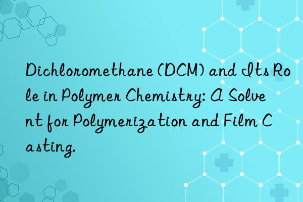 Dichloromethane (DCM) and Its Role in Polymer Chemistry: A Solvent for Polymerization and Film Casting.
