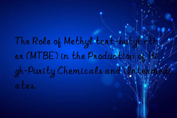 The Role of Methyl tert-butyl ether (MTBE) in the Production of High-Purity Chemicals and Intermediates.