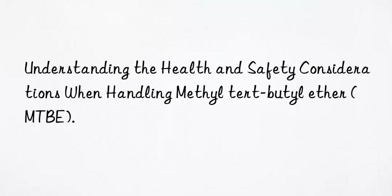 Understanding the Health and Safety Considerations When Handling Methyl tert-butyl ether (MTBE).