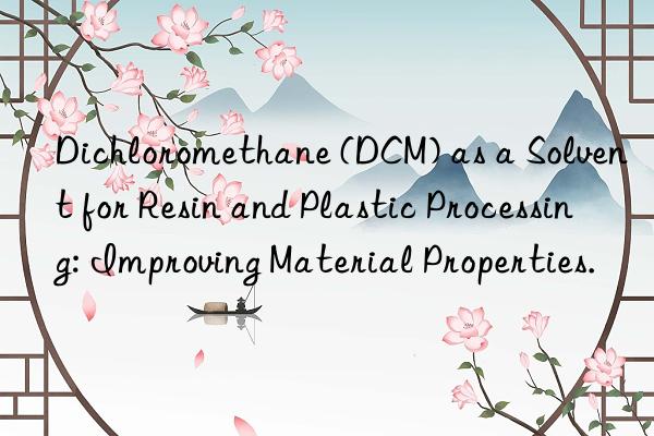 Dichloromethane (DCM) as a Solvent for Resin and Plastic Processing: Improving Material Properties.