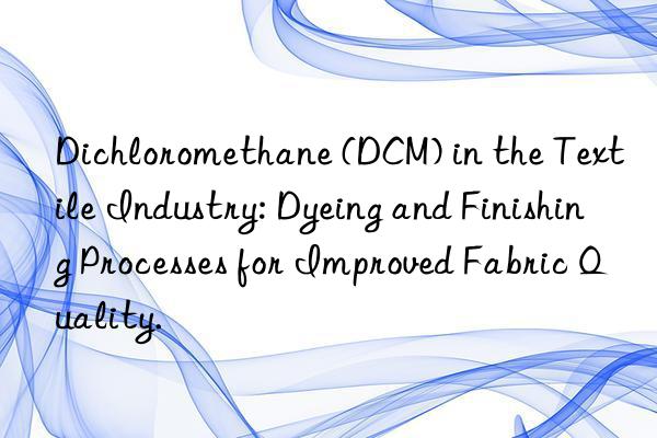Dichloromethane (DCM) in the Textile Industry: Dyeing and Finishing Processes for Improved Fabric Quality.