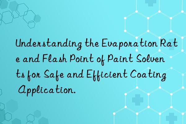 Understanding the Evaporation Rate and Flash Point of Paint Solvents for Safe and Efficient Coating Application.