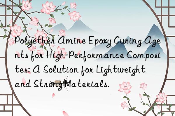 Polyether Amine Epoxy Curing Agents for High-Performance Composites: A Solution for Lightweight and Strong Materials.