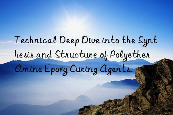 Technical Deep Dive into the Synthesis and Structure of Polyether Amine Epoxy Curing Agents.