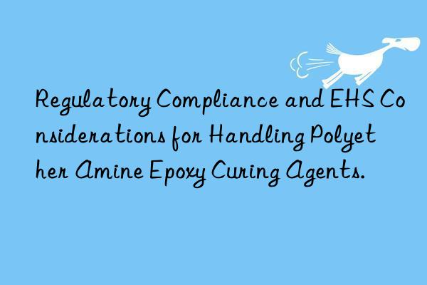 Regulatory Compliance and EHS Considerations for Handling Polyether Amine Epoxy Curing Agents.