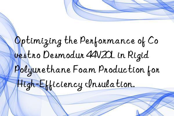 Optimizing the Performance of Covestro Desmodur 44V20L in Rigid Polyurethane Foam Production for High-Efficiency Insulation.