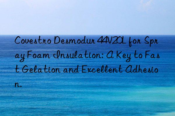 Covestro Desmodur 44V20L for Spray Foam Insulation: A Key to Fast Gelation and Excellent Adhesion.