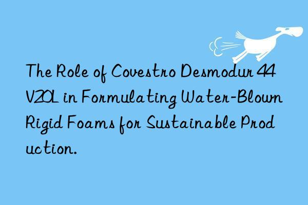 The Role of Covestro Desmodur 44V20L in Formulating Water-Blown Rigid Foams for Sustainable Production.