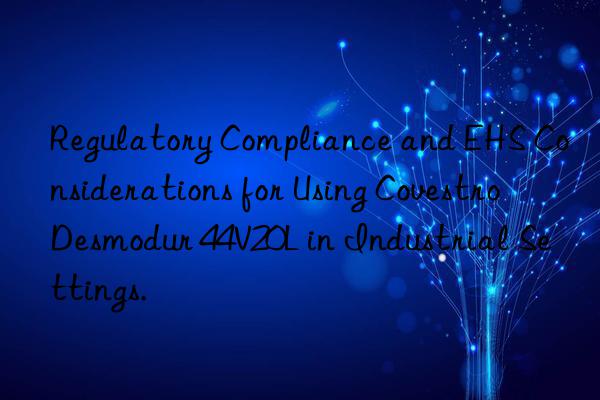 Regulatory Compliance and EHS Considerations for Using Covestro Desmodur 44V20L in Industrial Settings.