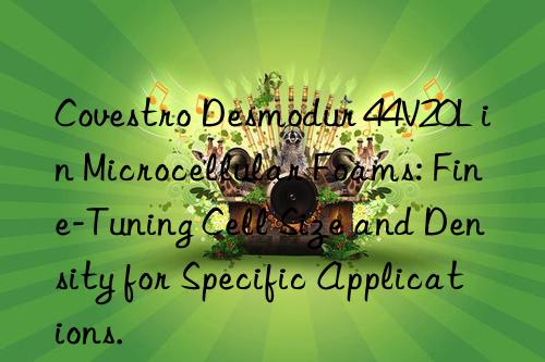 Covestro Desmodur 44V20L in Microcellular Foams: Fine-Tuning Cell Size and Density for Specific Applications.
