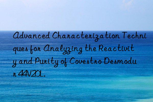 Advanced Characterization Techniques for Analyzing the Reactivity and Purity of Covestro Desmodur 44V20L.