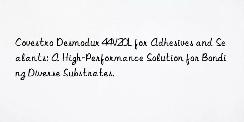 Covestro Desmodur 44V20L for Adhesives and Sealants: A High-Performance Solution for Bonding Diverse Substrates.