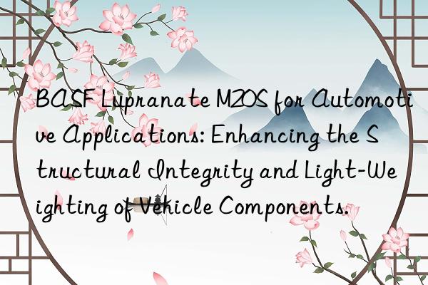 BASF Lupranate M20S for Automotive Applications: Enhancing the Structural Integrity and Light-Weighting of Vehicle Components.
