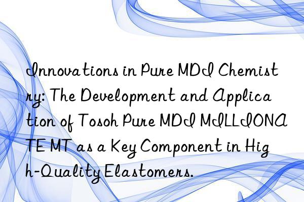 Innovations in Pure MDI Chemistry: The Development and Application of Tosoh Pure MDI MILLIONATE MT as a Key Component in High-Quality Elastomers.