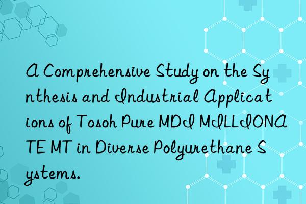 A Comprehensive Study on the Synthesis and Industrial Applications of Tosoh Pure MDI MILLIONATE MT in Diverse Polyurethane Systems.