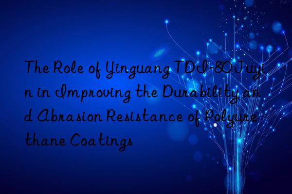 The Role of Yinguang TDI-80 Juyin in Improving the Durability and Abrasion Resistance of Polyurethane Coatings